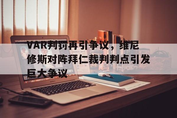 关于VAR判罚再引争议，维尼修斯对阵拜仁裁判判点引发巨大争议的信息